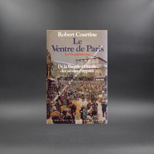 Le ventre de Paris. La vie parisienne de la Bastille à l'Etoile des siècles d'apétit par Robert Courtine