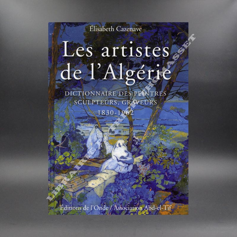 Les Artistes de l'Algérie Dictionnaire Des Peintres, Sculpteurs, Graveurs 1830-1962 par Elisabeth Cazenave